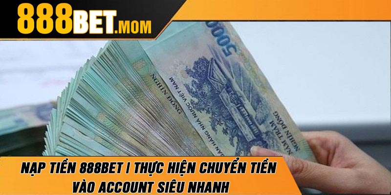 Nạp Tiền 888Bet | Thực Hiện Chuyển Tiền Vào Account Siêu Nhanh